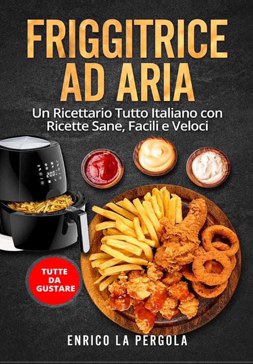 Friggitrice ad aria. Un ricettario tutto italiano con ricette sane, facili  e veloci. Tutte da gustare