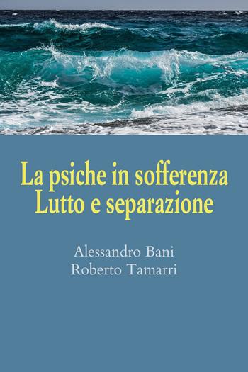 La psiche in sofferenza. Lutto e separazione - Alessandro Bani, Roberto Tamarri - Libro Youcanprint 2021 | Libraccio.it