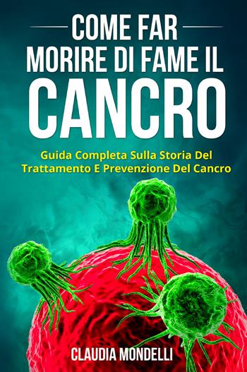 Come far morire di fame il cancro. Guida completa sulla storia del trattamento e prevenzione del cancro - Claudia Mondelli - Libro Youcanprint 2021 | Libraccio.it