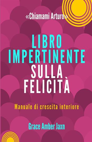 «Chiamami Arturo». Libro impertinente sulla felicità. Manuale di crescita interiore - Grace Amber Jaxn - Libro StreetLib 2021 | Libraccio.it