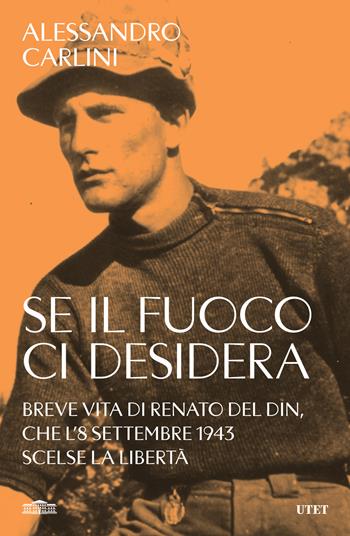 Se il fuoco ci desidera. Breve vita di Renato Del Din, che l'8 settembre 1943 scelse la libertà - Alessandro Carlini - Libro UTET 2024 | Libraccio.it