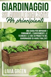 Giardinaggio su aiuole rialzate per principianti. Una guida per imparare i fondamenti, i suggerimenti, le tecniche e le idee di progetto del giardinaggio su aiuole rialzate