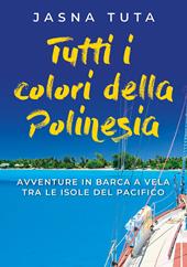 Tutti i colori della Polinesia. Avventura in barca a vela tra le isole del Pacifico