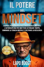 Il potere del mindset. Scopri il pensiero positivo, l'intelligenza emotiva e l'autodisciplina per smettere di pensare troppo, dominare la tenacia mentale e coltivare la resilienza