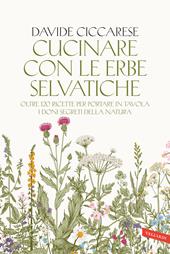 Cucinare con le erbe selvatiche. Oltre 120 ricette per portare in tavola i doni segreti della natura