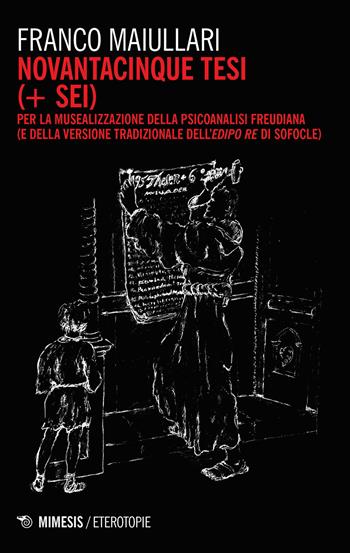 Novantacinque tesi (+ sei) per la musealizzazione della psicoanalisi freudiana (e della versione tradizionale dell'Edipo Re di Sofocle) - Franco Maiullari - Libro Mimesis 2024, Eterotopie | Libraccio.it