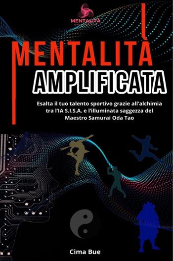 Mentalità amplificata. Esalta il tuo talento sportivo grazie all’alchimia tra l’IA S.I.S.A. e la saggezza illuminata del Maestro Samurai Oda Tao - Cima Bue - Libro Youcanprint 2023 | Libraccio.it