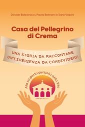 Casa del Pellegrino di Crema. Una storia da raccontare, un'esperienza da condividere. Alla scoperta del bello della vita