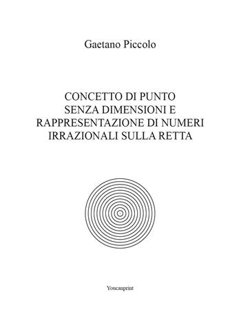 Concetto di punto senza dimensioni e rappresentazione di numeri irrazionali sulla retta - Gaetano Piccolo - Libro Youcanprint 2023 | Libraccio.it