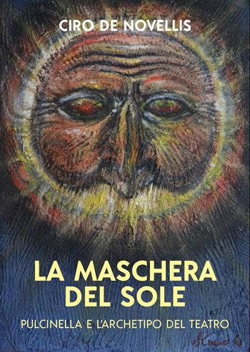 La maschera del sole. Pulcinella e l'archetipo del teatro - Ciro De Novellis - Libro Youcanprint 2023 | Libraccio.it