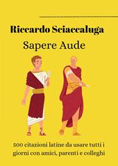 Sapere Aude. 500 citazioni latine da usare tutti i giorni con amici, parenti e colleghi