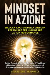 Mindset in azione. Sblocca il potere della crescita personale per migliorare la tua performance. Evoluzione personale