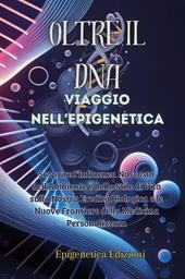 Oltre il DNA. Viaggio nell'epigenetica. Scoprire l'influenza nascosta dell'ambiente e dello stile di vita sulla nostra eredità biologica e le nuove frontiere della medicina personalizzata