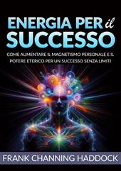 Energia per il successo. Come aumentare il magnetismo personale e il potere eterico per un successo senza limiti