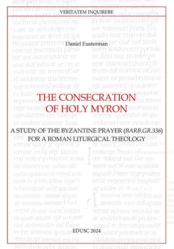The consecration of Holy Myron. A study of the byzantine prayer (Barb.gr.336) for a roman liturgical theology - Daniel Eusterman - Libro Edusc 2024, Veritatem Inquirere | Libraccio.it