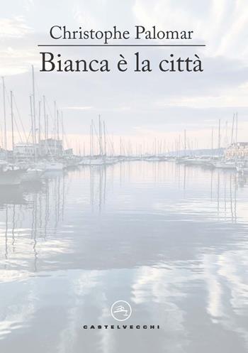 Bianca è la città - Christophe Palomar - Libro Castelvecchi 2024, Le vele | Libraccio.it