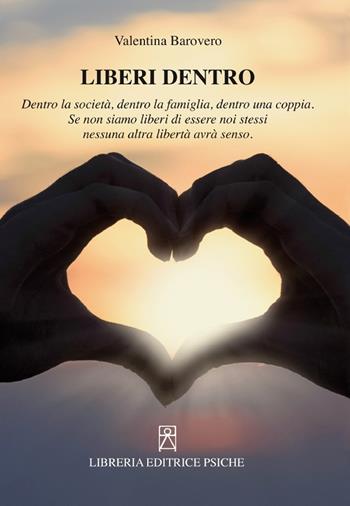 Liberi dentro. Dentro la società, dentro la famiglia, dentro una coppia. Se non siamo liberi di essere noi stessi nessuna altra libertà avrà senso - Valentina Barovero - Libro Psiche 2022 | Libraccio.it